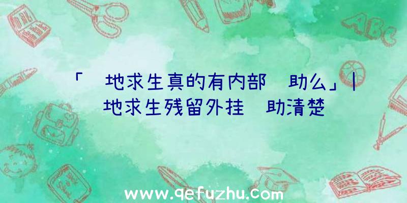 「绝地求生真的有内部辅助么」|绝地求生残留外挂辅助清楚